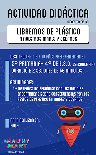 Libremos de plástico a nuestros mares y océanos - Destinado a: (10 a 16 años preferentemente) - 5º primaria a 4º de E.S.O. (secundaria) - Duración: 2 sesiones de 50 minutos - Actividades: 1.- Haremos un periódico con las noticias encontradas sobre consecuencias por los restos de plástico en mares y océanos - Para realizar en: aula