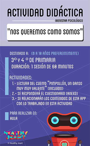 Nos queremos como somos - Destinado a: (8 a 10 años preferentemente) - 3º y 4º de primaria - Duración: 1 sesión de 60 minutos - Actividades: 1.- Lectura del cuento 'Pimpollón, un ganso muy muy valiente' (incluido) 2.- Se responderá el cuestionario (anexo) 3.- Se relacionarán los contenidos de esta app con lo trabajado en esta actividad - Para realizar en: aula