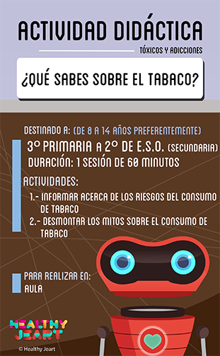 ¿Qué sabes sobre el tabaco? - Destinado a: (de 8 a 14 años preferentemente) - 3º primaria a 2º de E.S.O. (secundaria) - Duración: 1 sesión de 60 minutos - Actividades: 1.- Informar acerca de los riesgos del consumo de tabaco 2.- Desmontar los mitos sobre el consumo de tabaco - Para realizar en: aula