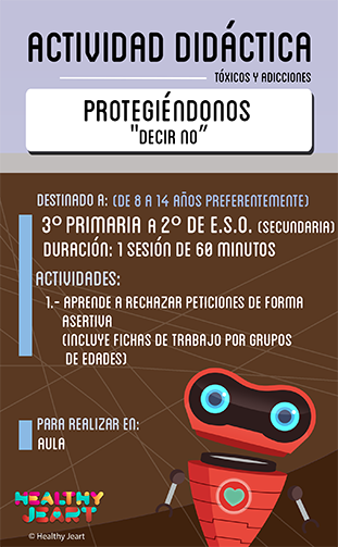 Protegiéndonos 'Decir no' - Destinado a: (de 8 a 14 años preferentemente) - 3º primaria a 2º de E.S.O. (secundaria) - Duración: 1 sesión de 60 minutos - Actividades: 1.- Aprende a rechazar peticiones de forma asertiva (incluye fichas de trabajo por grupos de edades) - Para realizar en: aula