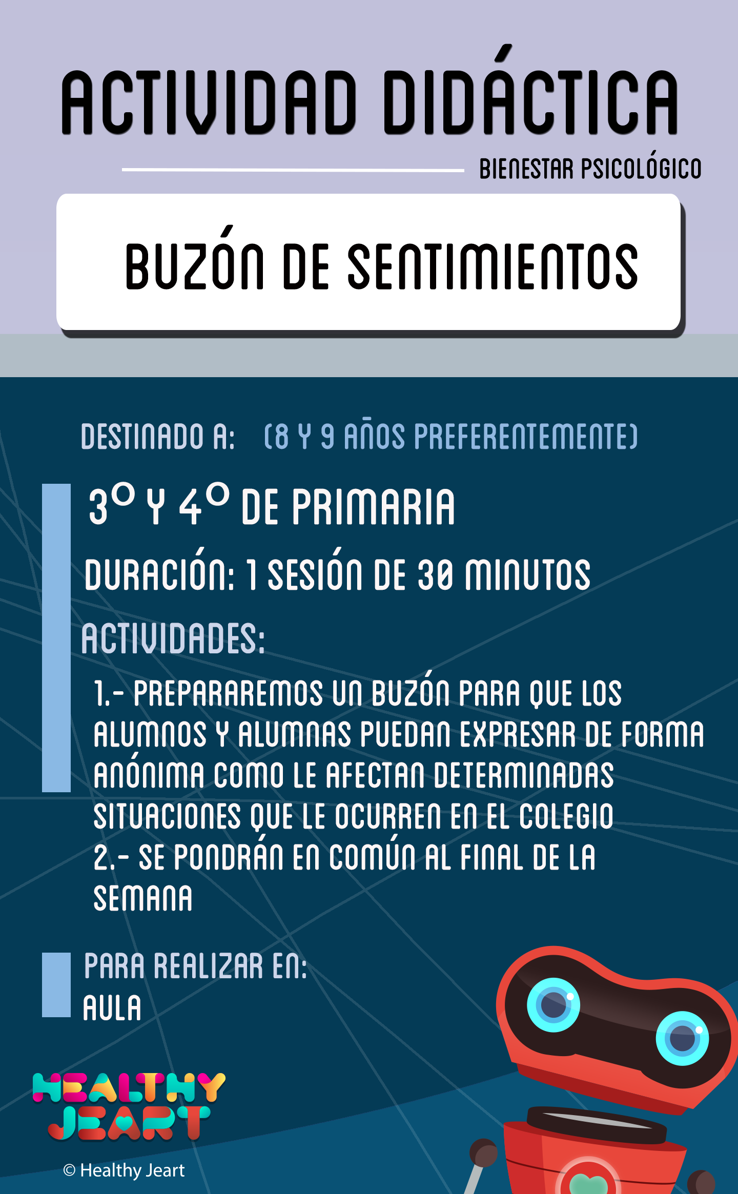 Buzón de sentimientos - Destinado a: (8 y 9 años preferentemente) - 3º y 4º de primaria - Duración: 1 sesión de 30 minutos - Actividades: 1.- Prepararemos un buzón para que los alumnos y alumnas puedan expresar de forma anónima cómo le afectan determinadas situaciones que le ocurren en el colegio - 2.- Se pondrán en común al final de la semana - Para realizar en: aula