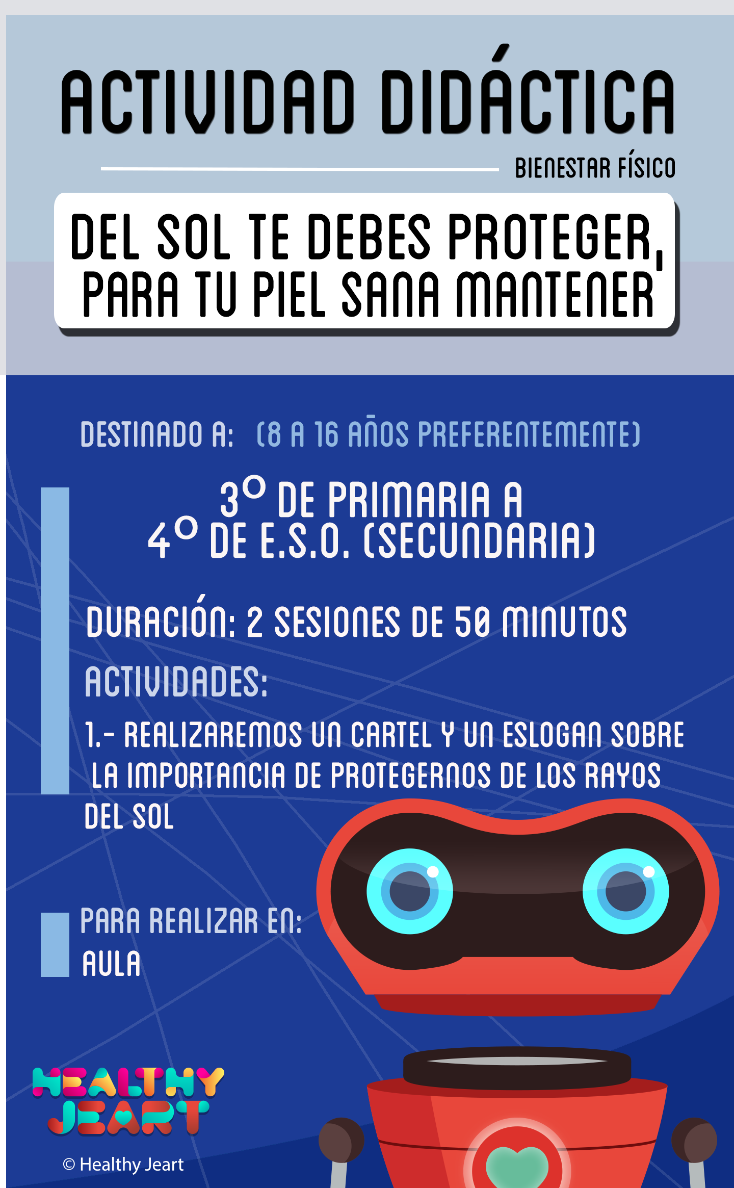 Del sol te debes proteger, para tu piel sana mantener - Destinado a: (8 a 16 años preferentemente) - 3º de primaria a 4º de E.S.O. (secundaria) - Duración: 2 sesiones de 50 minutos - Actividades: 1.- Realizaremos un cartel y un eslogan sobre la importancia de protegernos de los rayos del sol - Para realizar en: aula