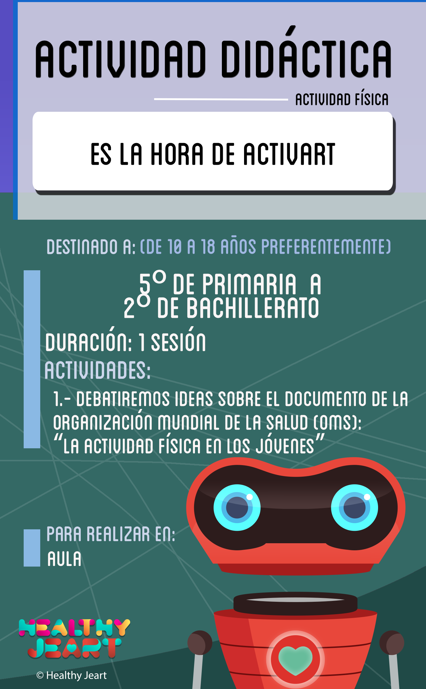 Es la hora de activart - Destinado a: (de 10 a 18 años preferentemente) - 5º de primaria a 2º de bachillerato - Duración: 1 sesión - Actividades: 1.- Debatiremos ideas sobre el documento de la Organización Mundial de la Salud (OMS): 'La actividad física en los jóvenes' - Para realizar en: aula