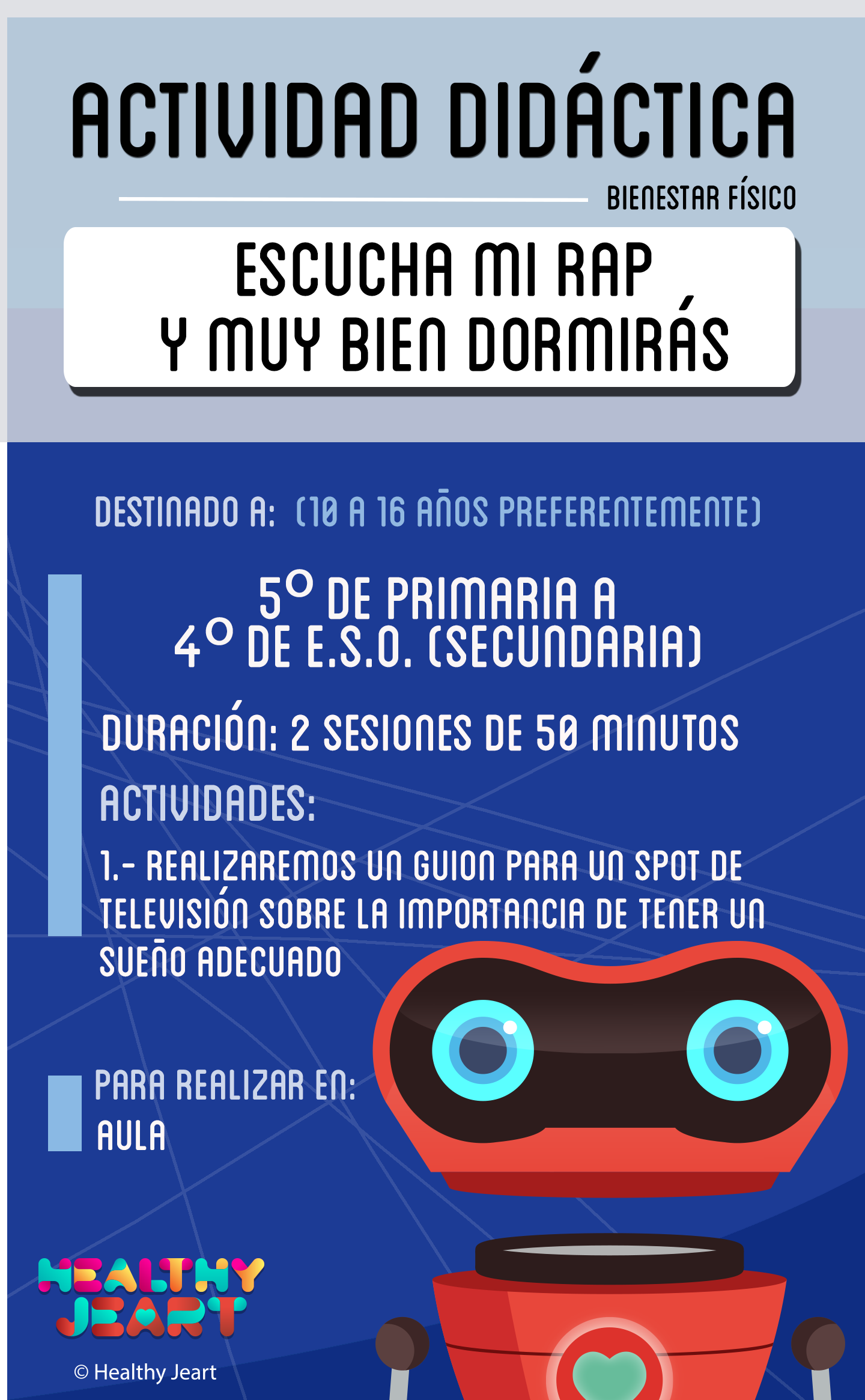 Escucha mi rap y muy bien dormirás - Destinado a: (10 a 16 años preferentemente) - 5º de primaria a 4º de E.S.O. (secundaria) - Duración: 2 sesiones de 50 minutos - Actividades: 1.- Realizaremos un guión para un spot de televisión sobre la importancia de tener un sueño adecuado - Para realizar en: aula