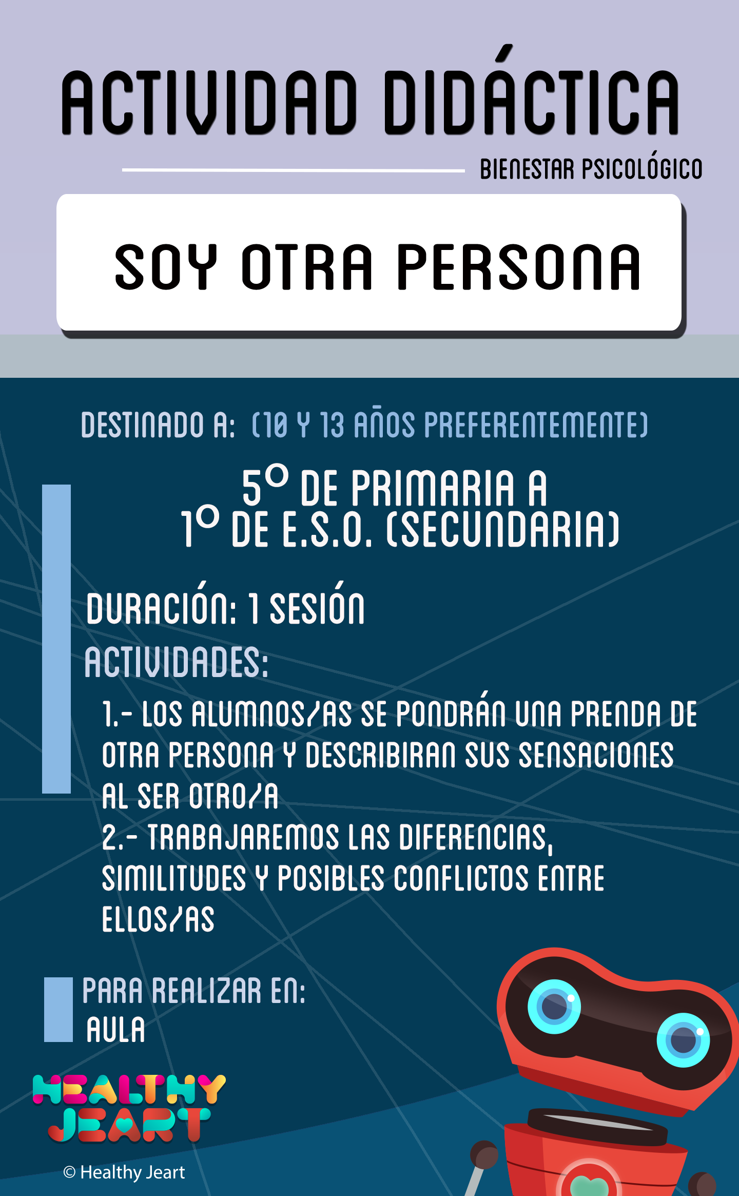 Soy otra persona - Destinado a: (10 y 13 años preferentemente) - 5º de primaria a 1º de E.S.O. (secundaria) - Duración: 1 sesión - Actividades: 1.- Los alumnos/as se pondrán una prenda de otra persona y describirán sus sensaciones al ser otro/a 2.- Trabajaremos las diferencias, similitudes y posibles conflictos entre ellos/as - Para realizar en: aula